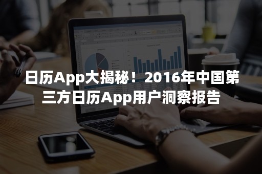 日历App大揭秘！2016年中国第三方日历App用户洞察报告