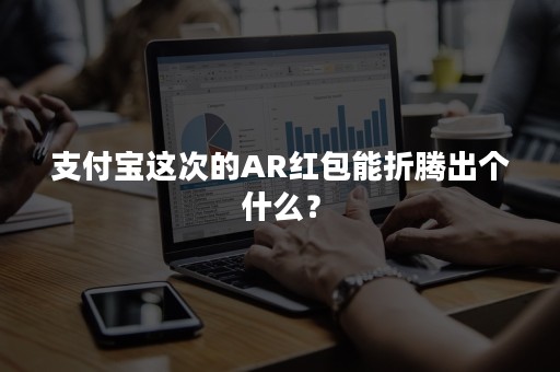 支付宝这次的AR红包能折腾出个什么？