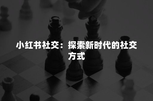 小红书社交：探索新时代的社交方式