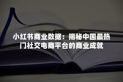 小红书商业数据：揭秘中国最热门社交电商平台的商业成就