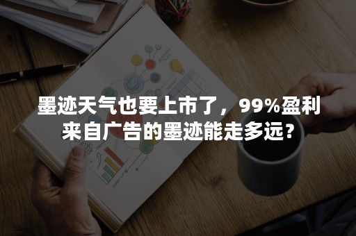 墨迹天气也要上市了，99%盈利来自广告的墨迹能走多远？