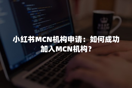 小红书MCN机构申请：如何成功加入MCN机构？