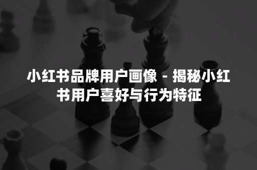 小红书品牌用户画像 - 揭秘小红书用户喜好与行为特征