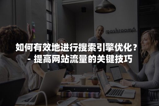 如何有效地进行搜索引擎优化？ - 提高网站流量的关键技巧