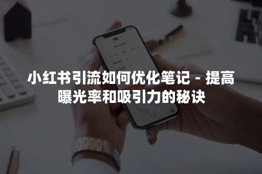 小红书引流如何优化笔记 - 提高曝光率和吸引力的秘诀