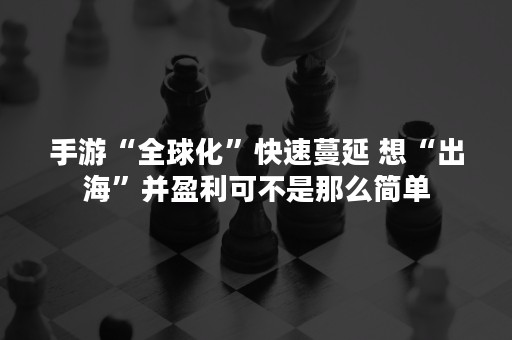 手游“全球化”快速蔓延 想“出海”并盈利可不是那么简单