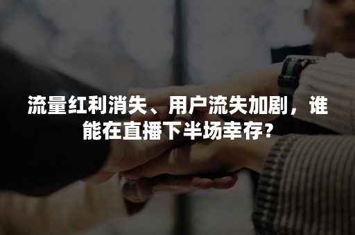 流量红利消失、用户流失加剧，谁能在直播下半场幸存？