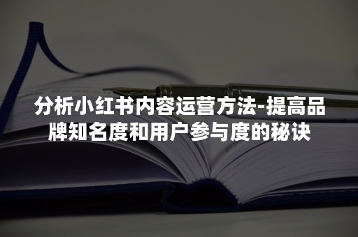 分析小红书内容运营方法-提高品牌知名度和用户参与度的秘诀