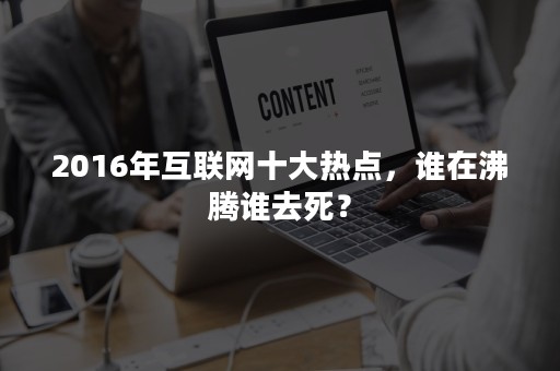 2016年互联网十大热点，谁在沸腾谁去死？