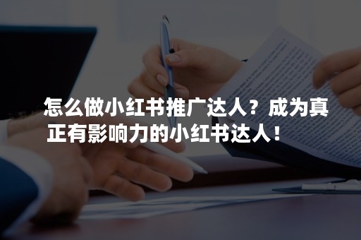   怎么做小红书推广达人？成为真正有影响力的小红书达人！    