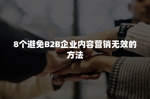 8个避免B2B企业内容营销无效的方法