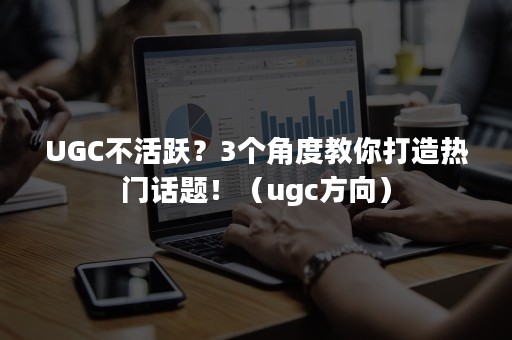 UGC不活跃？3个角度教你打造热门话题！（ugc方向）