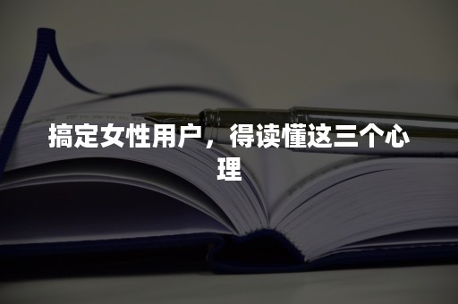 搞定女性用户，得读懂这三个心理