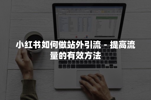 小红书如何做站外引流 - 提高流量的有效方法