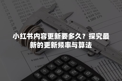 小红书内容更新要多久？探究最新的更新频率与算法