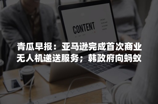 青瓜早报：亚马逊完成首次商业无人机递送服务；韩政府向蚂蚁金服参股银行K-Bank颁发牌照