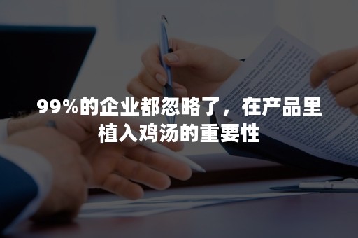 99%的企业都忽略了，在产品里植入鸡汤的重要性