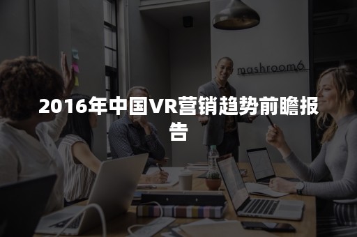 2016年中国VR营销趋势前瞻报告