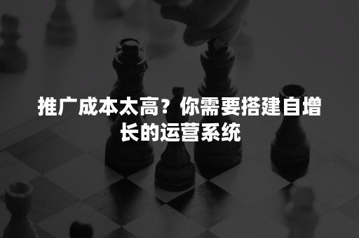 推广成本太高？你需要搭建自增长的运营系统