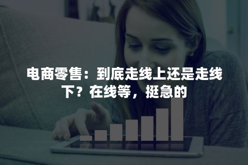 电商零售：到底走线上还是走线下？在线等，挺急的