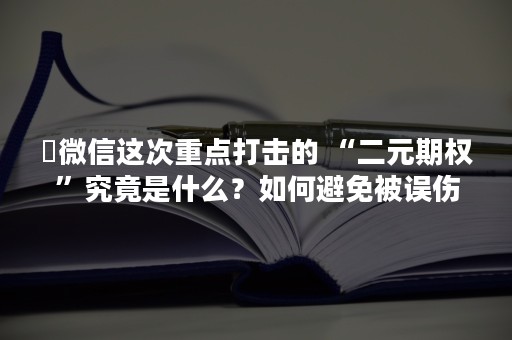 ​微信这次重点打击的 “二元期权”究竟是什么？如何避免被误伤封号？