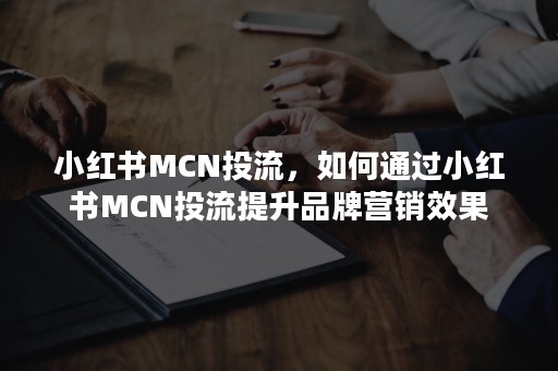 小红书MCN投流，如何通过小红书MCN投流提升品牌营销效果