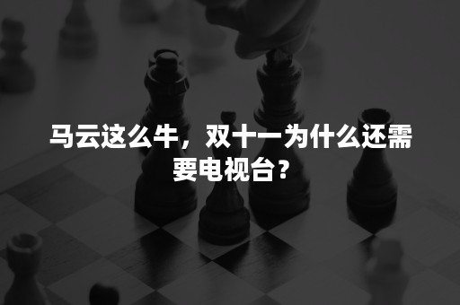 马云这么牛，双十一为什么还需要电视台？