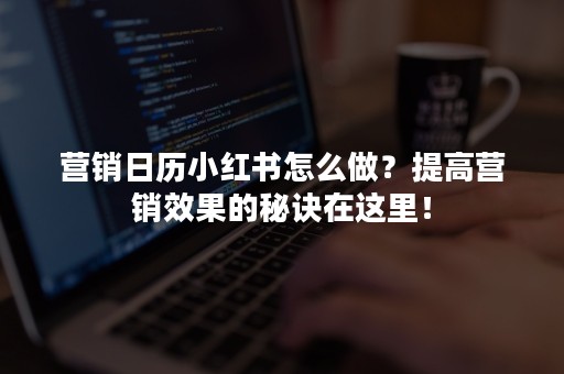 营销日历小红书怎么做？提高营销效果的秘诀在这里！