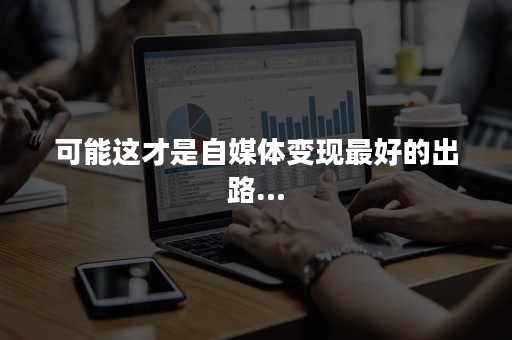 可能这才是自媒体变现最好的出路…
