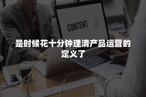 是时候花十分钟理清产品运营的定义了