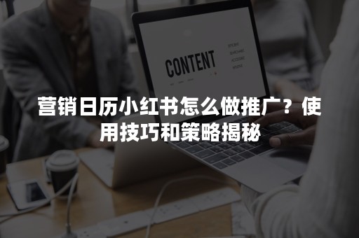 营销日历小红书怎么做推广？使用技巧和策略揭秘