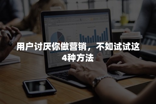 用户讨厌你做营销，不如试试这4种方法