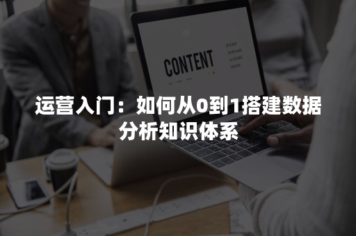 运营入门：如何从0到1搭建数据分析知识体系