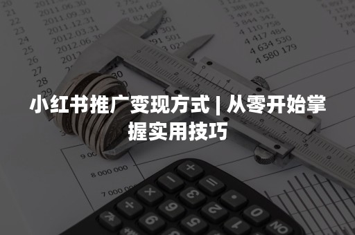 小红书推广变现方式 | 从零开始掌握实用技巧