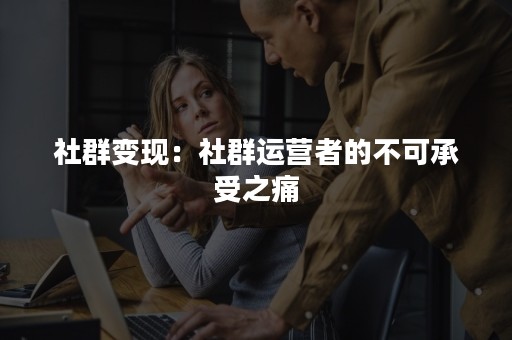 社群变现：社群运营者的不可承受之痛