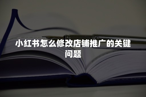 小红书怎么修改店铺推广的关键问题