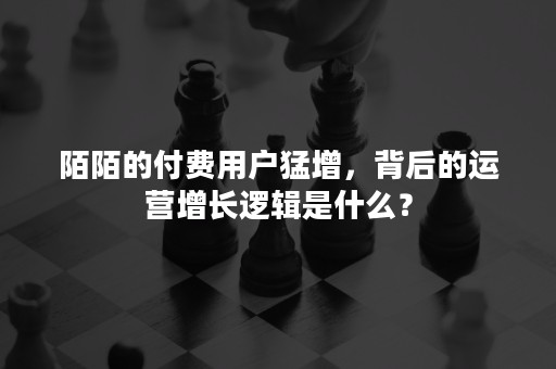 陌陌的付费用户猛增，背后的运营增长逻辑是什么？