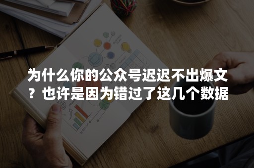 为什么你的公众号迟迟不出爆文？也许是因为错过了这几个数据！