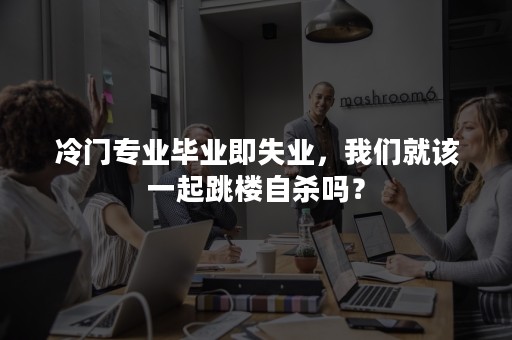 冷门专业毕业即失业，我们就该一起跳楼自杀吗？