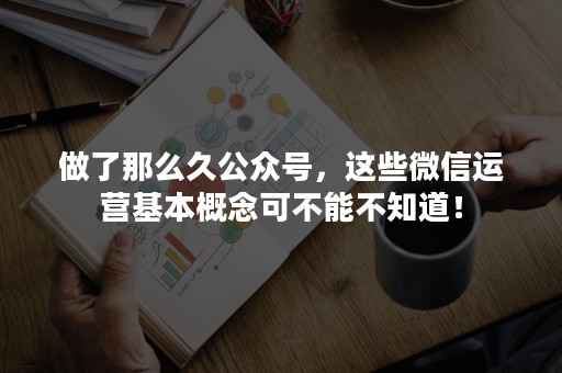 做了那么久公众号，这些微信运营基本概念可不能不知道！