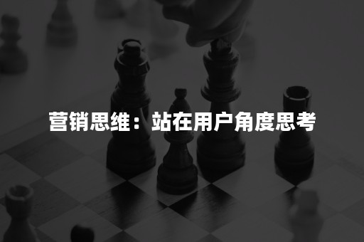 营销思维：站在用户角度思考