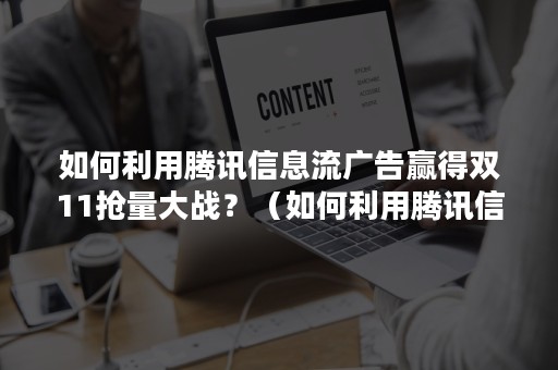 如何利用腾讯信息流广告赢得双11抢量大战？（如何利用腾讯信息流广告赢得双11抢量大战的资源）