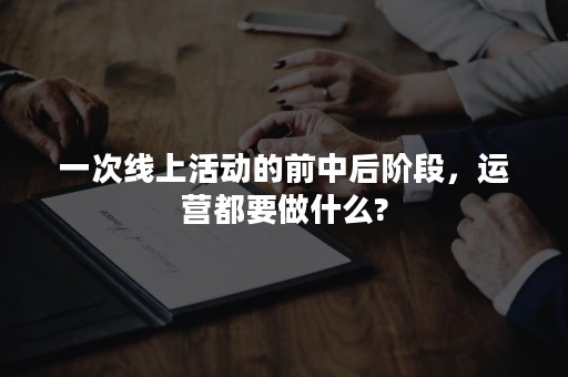 一次线上活动的前中后阶段，运营都要做什么?