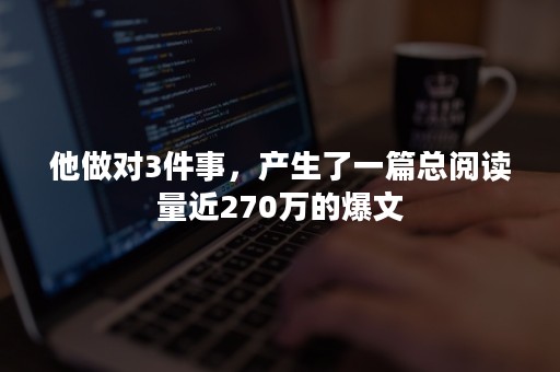 他做对3件事，产生了一篇总阅读量近270万的爆文