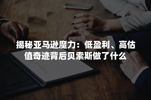 揭秘亚马逊魔力：低盈利、高估值奇迹背后贝索斯做了什么