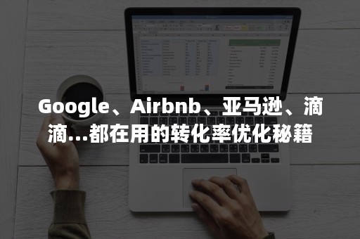 Google、Airbnb、亚马逊、滴滴…都在用的转化率优化秘籍