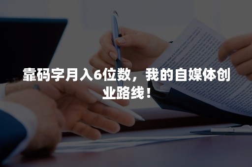 靠码字月入6位数，我的自媒体创业路线！