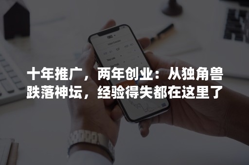 十年推广，两年创业：从独角兽跌落神坛，经验得失都在这里了！