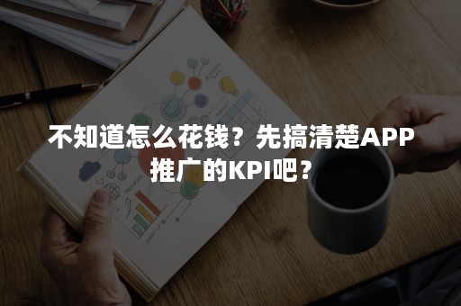 不知道怎么花钱？先搞清楚APP推广的KPI吧？