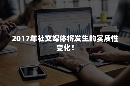 2017年社交媒体将发生的实质性变化！